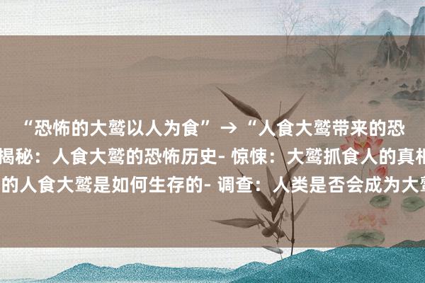 “恐怖的大鹫以人为食” → “人食大鹫带来的恐怖”(可能的续写：- 揭秘：人食大鹫的恐怖历史- 惊悚：大鹫抓食人的真相与案例- 百科：恐怖的人食大鹫是如何生存的- 调查：人类是否会成为大鹫的食物？- 真相：遭遇人食大鹫的幸存者谈恐惧经历)